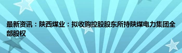 最新资讯：陕西煤业：拟收购控股股东所持陕煤电力集团全部股权