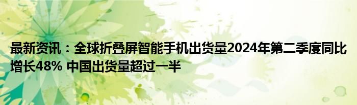 最新资讯：全球折叠屏智能手机出货量2024年第二季度同比增长48% 中国出货量超过一半