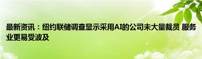 最新资讯：纽约联储调查显示采用AI的公司未大量裁员 服务业更易受波及