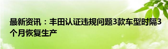 最新资讯：丰田认证违规问题3款车型时隔3个月恢复生产