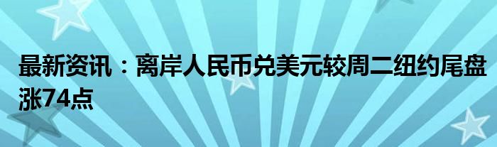 最新资讯：离岸人民币兑美元较周二纽约尾盘涨74点