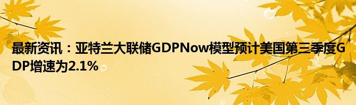 最新资讯：亚特兰大联储GDPNow模型预计美国第三季度GDP增速为2.1%