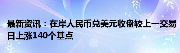 最新资讯：在岸人民币兑美元收盘较上一交易日上涨140个基点