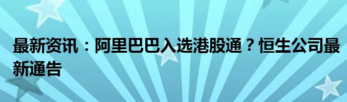 最新资讯：阿里巴巴入选港股通？恒生公司最新通告