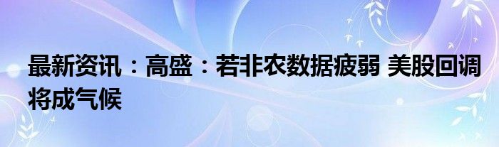 最新资讯：高盛：若非农数据疲弱 美股回调将成气候