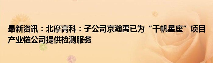 最新资讯：北摩高科：子公司京瀚禹已为“千帆星座”项目产业链公司提供检测服务