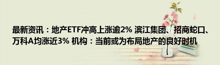 最新资讯：地产ETF冲高上涨逾2% 滨江集团、招商蛇口、万科A均涨近3% 机构：当前或为布局地产的良好时机