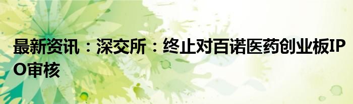 最新资讯：深交所：终止对百诺医药创业板IPO审核