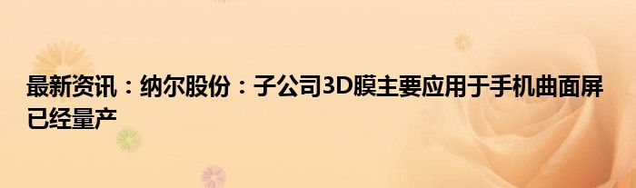 最新资讯：纳尔股份：子公司3D膜主要应用于手机曲面屏 已经量产