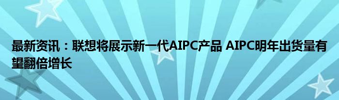 最新资讯：联想将展示新一代AIPC产品 AIPC明年出货量有望翻倍增长