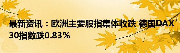 最新资讯：欧洲主要股指集体收跌 德国DAX30指数跌0.83%