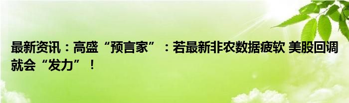 最新资讯：高盛“预言家”：若最新非农数据疲软 美股回调就会“发力”！