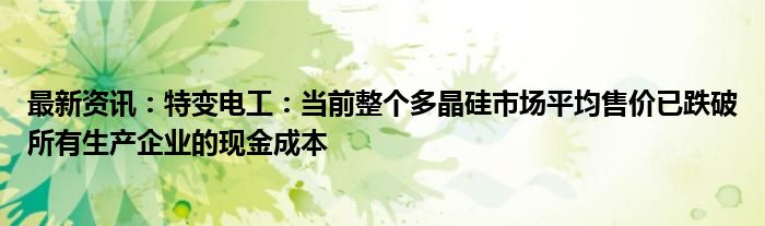 最新资讯：特变电工：当前整个多晶硅市场平均售价已跌破所有生产企业的现金成本