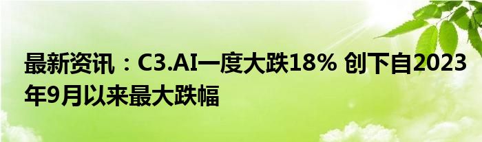 最新资讯：C3.AI一度大跌18% 创下自2023年9月以来最大跌幅