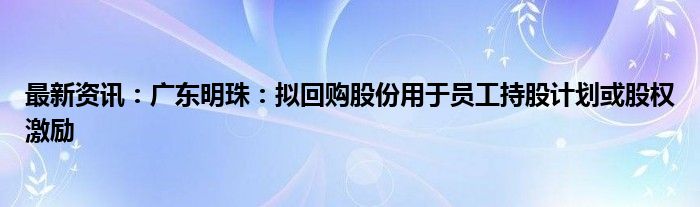 最新资讯：广东明珠：拟回购股份用于员工持股计划或股权激励