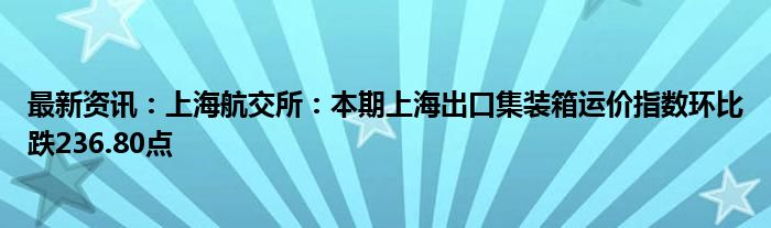 最新资讯：上海航交所：本期上海出口集装箱运价指数环比跌236.80点