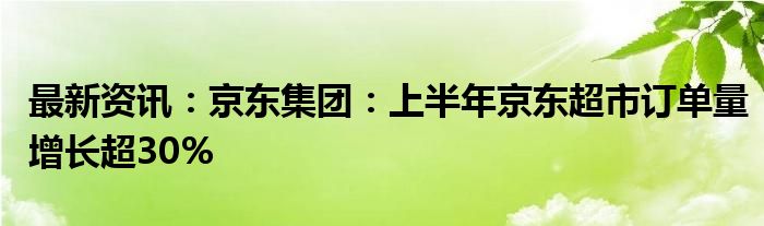 最新资讯：京东集团：上半年京东超市订单量增长超30%