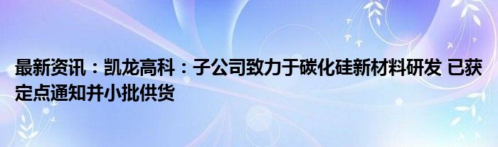 最新资讯：凯龙高科：子公司致力于碳化硅新材料研发 已获定点通知并小批供货