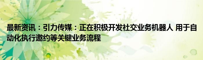 最新资讯：引力传媒：正在积极开发社交业务机器人 用于自动化执行邀约等关键业务流程