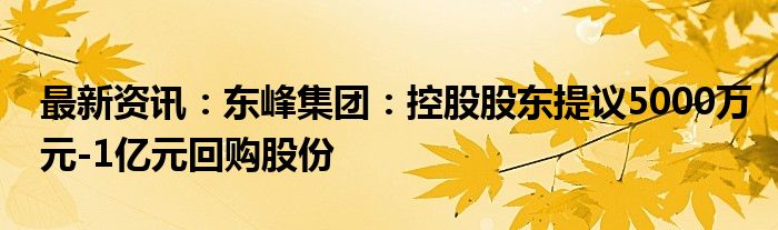 最新资讯：东峰集团：控股股东提议5000万元-1亿元回购股份