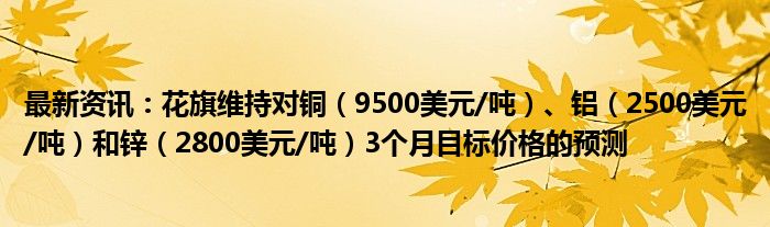 最新资讯：花旗维持对铜（9500美元/吨）、铝（2500美元/吨）和锌（2800美元/吨）3个月目标价格的预测