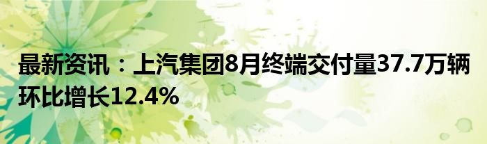 最新资讯：上汽集团8月终端交付量37.7万辆 环比增长12.4%