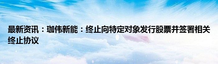 最新资讯：珈伟新能：终止向特定对象发行股票并签署相关终止协议