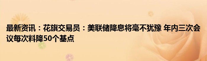 最新资讯：花旗交易员：美联储降息将毫不犹豫 年内三次会议每次料降50个基点