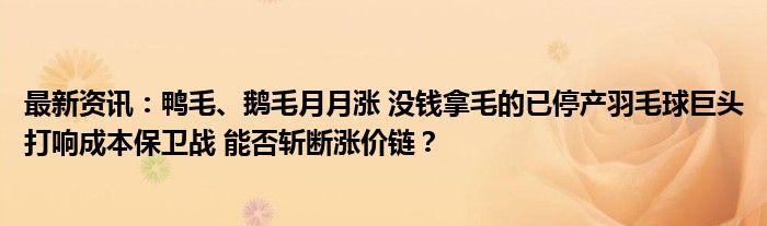 最新资讯：鸭毛、鹅毛月月涨 没钱拿毛的已停产羽毛球巨头打响成本保卫战 能否斩断涨价链？