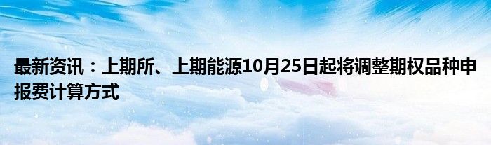 最新资讯：上期所、上期能源10月25日起将调整期权品种申报费计算方式