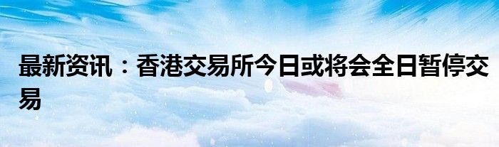 最新资讯：香港交易所今日或将会全日暂停交易