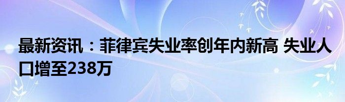 最新资讯：菲律宾失业率创年内新高 失业人口增至238万