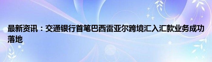 最新资讯：交通银行首笔巴西雷亚尔跨境汇入汇款业务成功落地