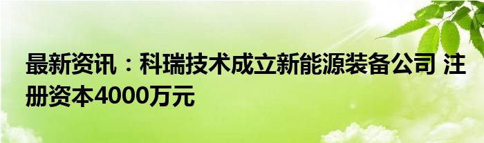 最新资讯：科瑞技术成立新能源装备公司 注册资本4000万元