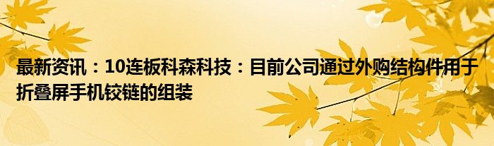 最新资讯：10连板科森科技：目前公司通过外购结构件用于折叠屏手机铰链的组装