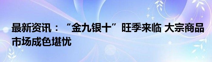 最新资讯：“金九银十”旺季来临 大宗商品市场成色堪忧