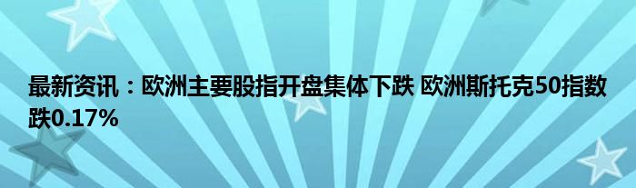 最新资讯：欧洲主要股指开盘集体下跌 欧洲斯托克50指数跌0.17%