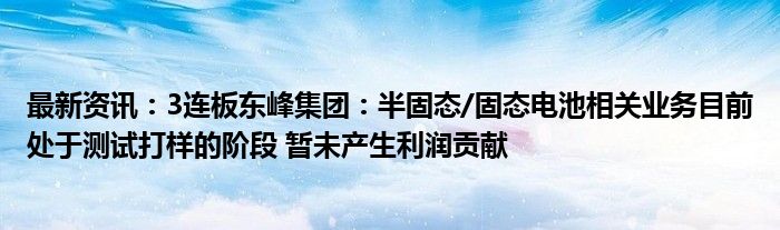 最新资讯：3连板东峰集团：半固态/固态电池相关业务目前处于测试打样的阶段 暂未产生利润贡献