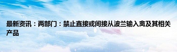 最新资讯：两部门：禁止直接或间接从波兰输入禽及其相关产品