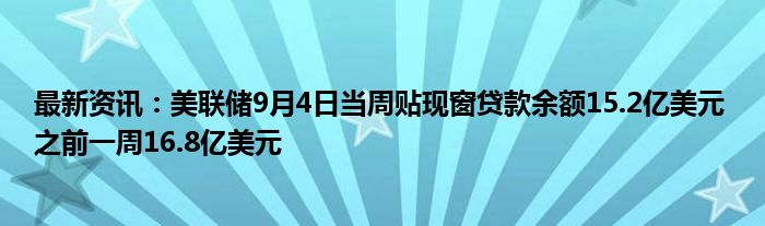 最新资讯：美联储9月4日当周贴现窗贷款余额15.2亿美元 之前一周16.8亿美元