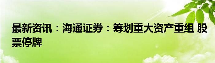 最新资讯：海通证券：筹划重大资产重组 股票停牌