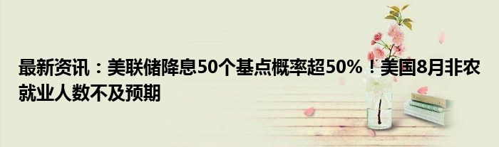 最新资讯：美联储降息50个基点概率超50%！美国8月非农就业人数不及预期