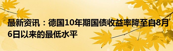 最新资讯：德国10年期国债收益率降至自8月6日以来的最低水平