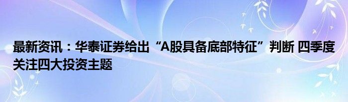 最新资讯：华泰证券给出“A股具备底部特征”判断 四季度关注四大投资主题