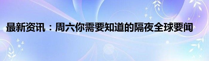 最新资讯：周六你需要知道的隔夜全球要闻