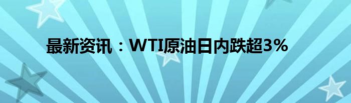 最新资讯：WTI原油日内跌超3%