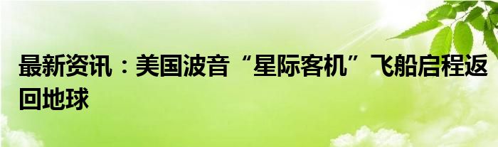 最新资讯：美国波音“星际客机”飞船启程返回地球