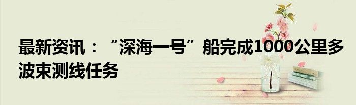 最新资讯：“深海一号”船完成1000公里多波束测线任务