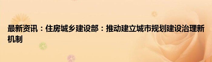 最新资讯：住房城乡建设部：推动建立城市规划建设治理新机制