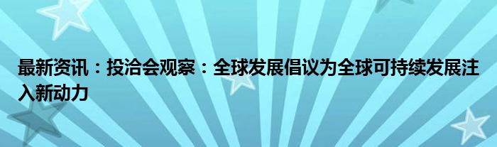 最新资讯：投洽会观察：全球发展倡议为全球可持续发展注入新动力